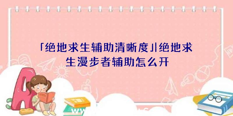 「绝地求生辅助清晰度」|绝地求生漫步者辅助怎么开